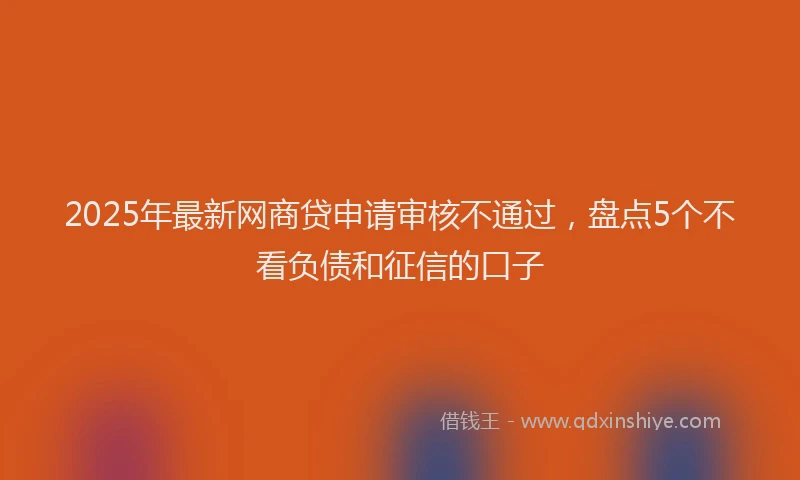 2025年最新网商贷申请审核不通过，盘点5个不看负债和征信的口子