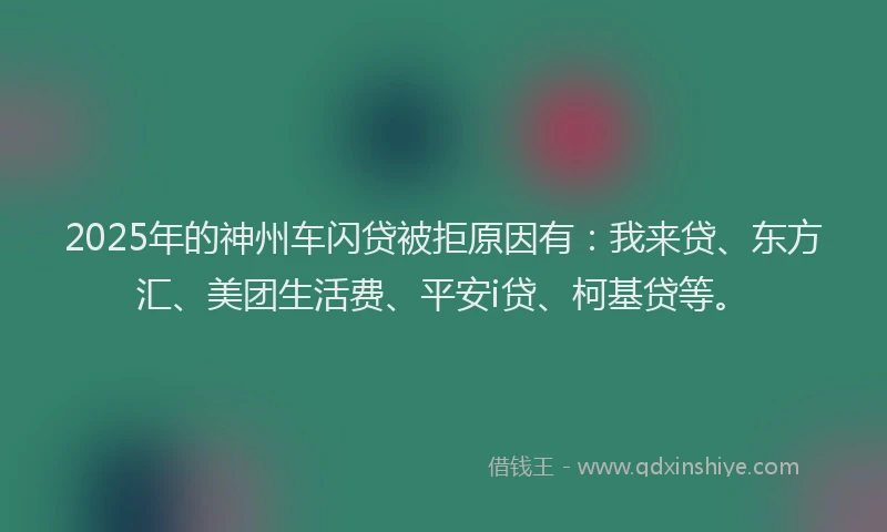 2025年的神州车闪贷被拒原因有：我来贷、东方汇、美团生活费、平安i贷、柯基贷等。