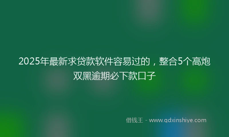 2025年最新求贷款软件容易过的，整合5个高炮双黑逾期必下款口子