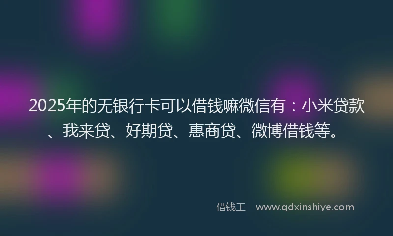 2025年的无银行卡可以借钱嘛微信有：小米贷款、我来贷、好期贷、惠商贷、微博借钱等。