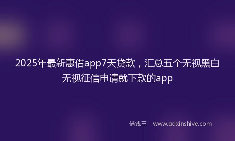 2025年最新惠借app7天贷款，汇总五个无视黑白无视征信申请就下款的app