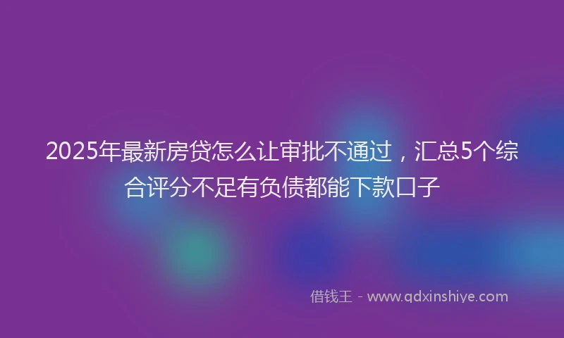 2025年最新房贷怎么让审批不通过，汇总5个综合评分不足有负债都能下款口子