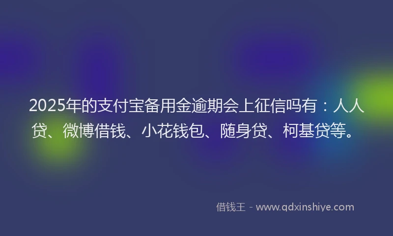 2025年的支付宝备用金逾期会上征信吗有：人人贷、微博借钱、小花钱包、随身贷、柯基贷等。