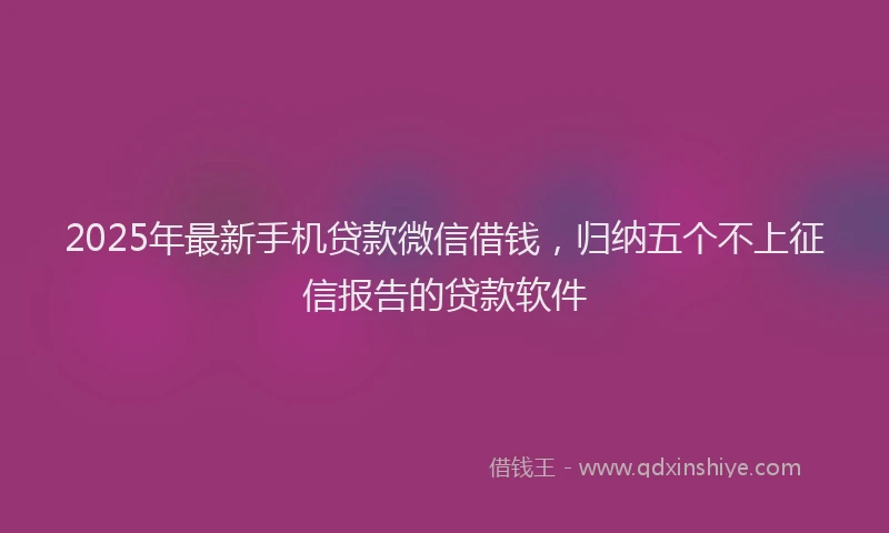 2025年最新手机贷款微信借钱，归纳五个不上征信报告的贷款软件