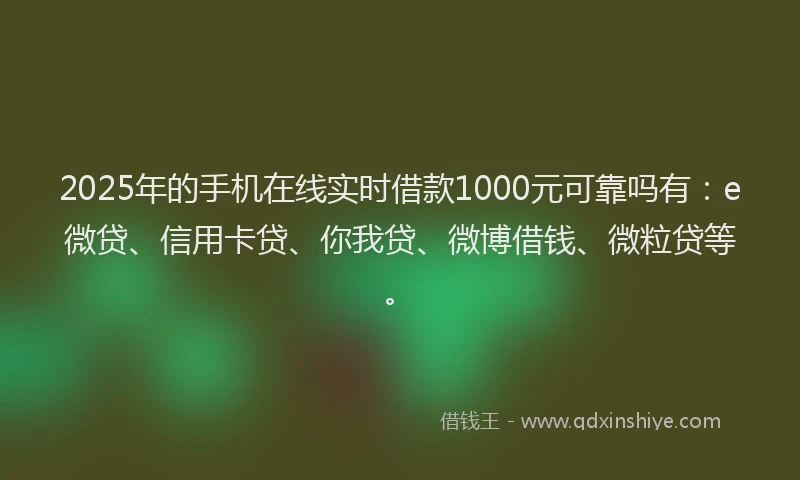2025年的手机在线实时借款1000元可靠吗有：e微贷、信用卡贷、你我贷、微博借钱、微粒贷等。