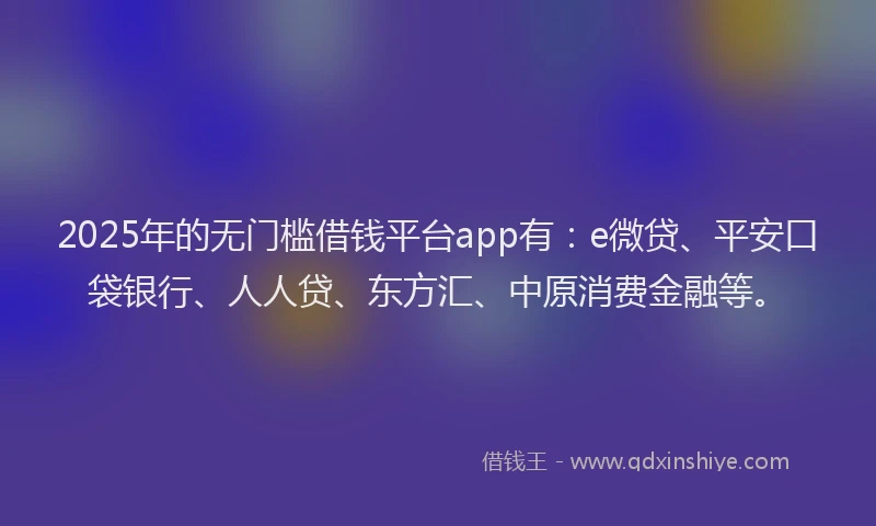 2025年的无门槛借钱平台app有：e微贷、平安口袋银行、人人贷、东方汇、中原消费金融等。