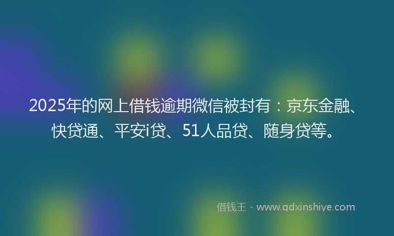 2025年的网上借钱逾期微信被封有：京东金融、快贷通、平安i贷、51人品贷、随身贷等。