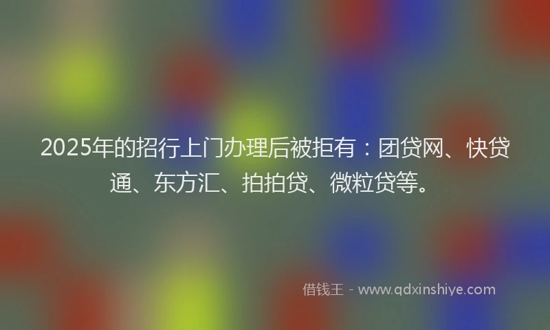 2025年的招行上门办理后被拒有：团贷网、快贷通、东方汇、拍拍贷、微粒贷等。