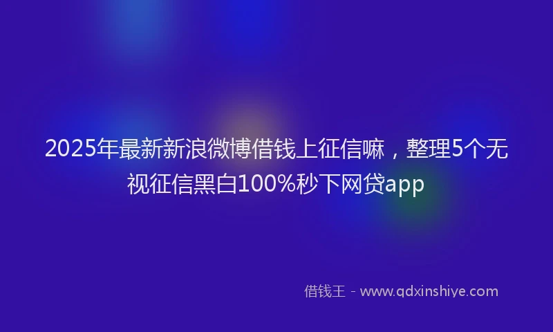2025年最新新浪微博借钱上征信嘛，整理5个无视征信黑白100%秒下网贷app