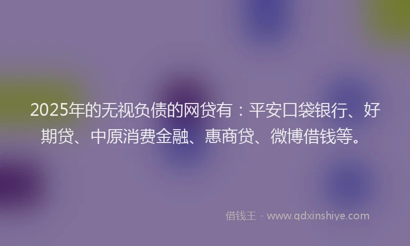 2025年的无视负债的网贷有：平安口袋银行、好期贷、中原消费金融、惠商贷、微博借钱等。