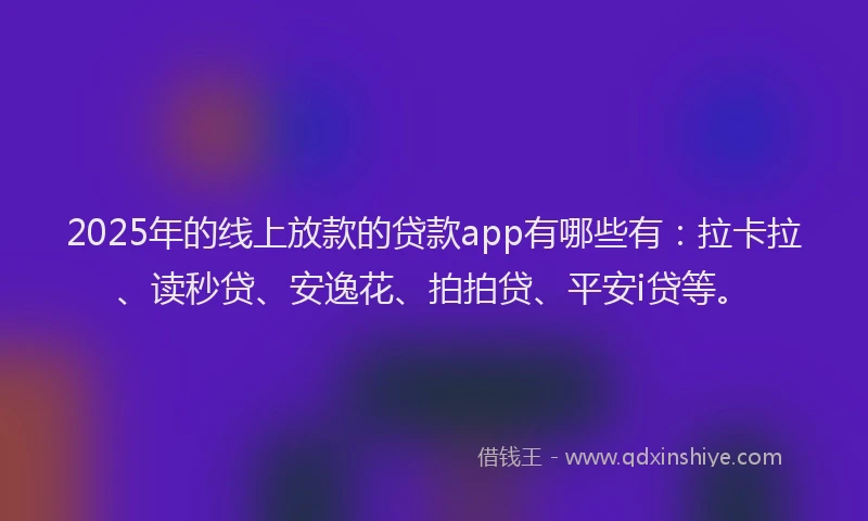 2025年的线上放款的贷款app有哪些有：拉卡拉、读秒贷、安逸花、拍拍贷、平安i贷等。