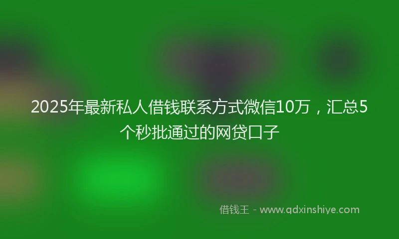 2025年最新私人借钱联系方式微信10万，汇总5个秒批通过的网贷口子