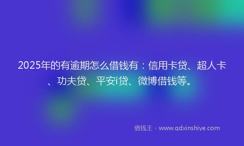 2025年的有逾期怎么借钱有：信用卡贷、超人卡、功夫贷、平安i贷、微博借钱等。