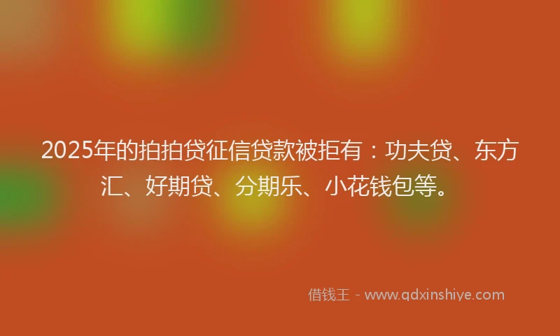 2025年的拍拍贷征信贷款被拒有：功夫贷、东方汇、好期贷、分期乐、小花钱包等。