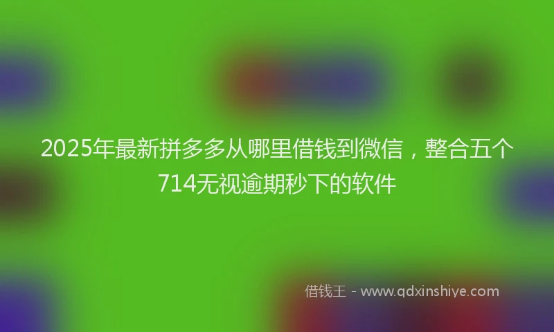 2025年最新拼多多从哪里借钱到微信，整合五个714无视逾期秒下的软件