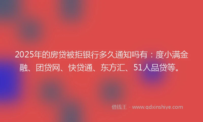 2025年的房贷被拒银行多久通知吗有：度小满金融、团贷网、快贷通、东方汇、51人品贷等。