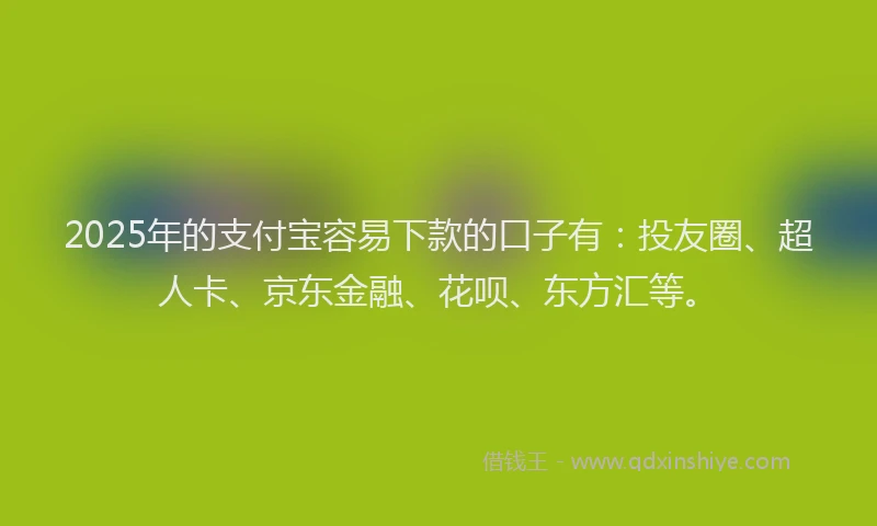 2025年的支付宝容易下款的口子有：投友圈、超人卡、京东金融、花呗、东方汇等。