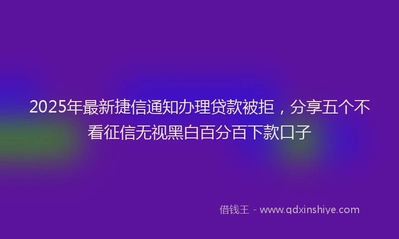 2025年最新捷信通知办理贷款被拒，分享五个不看征信无视黑白百分百下款口子