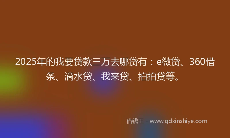 2025年的我要贷款三万去哪贷有：e微贷、360借条、滴水贷、我来贷、拍拍贷等。