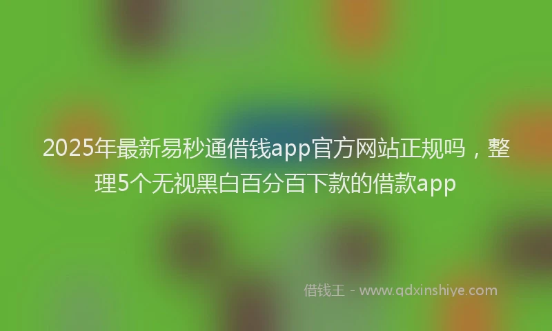 2025年最新易秒通借钱app官方网站正规吗，整理5个无视黑白百分百下款的借款app