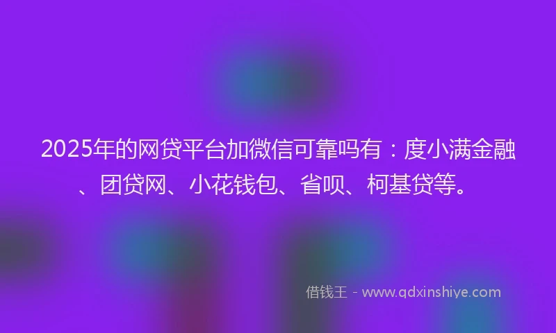 2025年的网贷平台加微信可靠吗有：度小满金融、团贷网、小花钱包、省呗、柯基贷等。