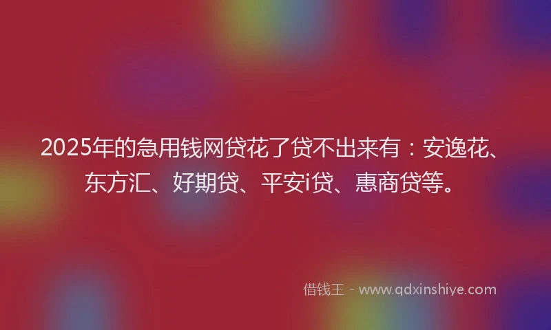 2025年的急用钱网贷花了贷不出来有：安逸花、东方汇、好期贷、平安i贷、惠商贷等。