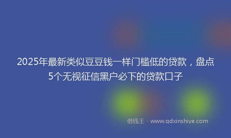 2025年最新类似豆豆钱一样门槛低的贷款，盘点5个无视征信黑户必下的贷款口子