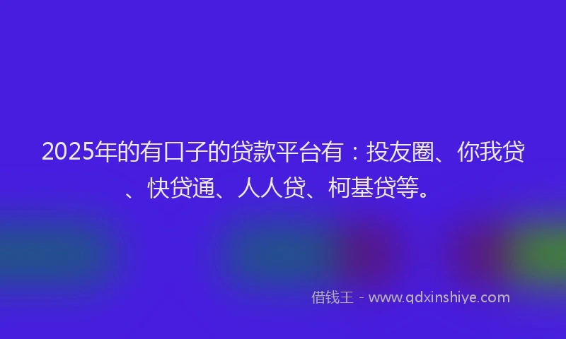 2025年的有口子的贷款平台有：投友圈、你我贷、快贷通、人人贷、柯基贷等。