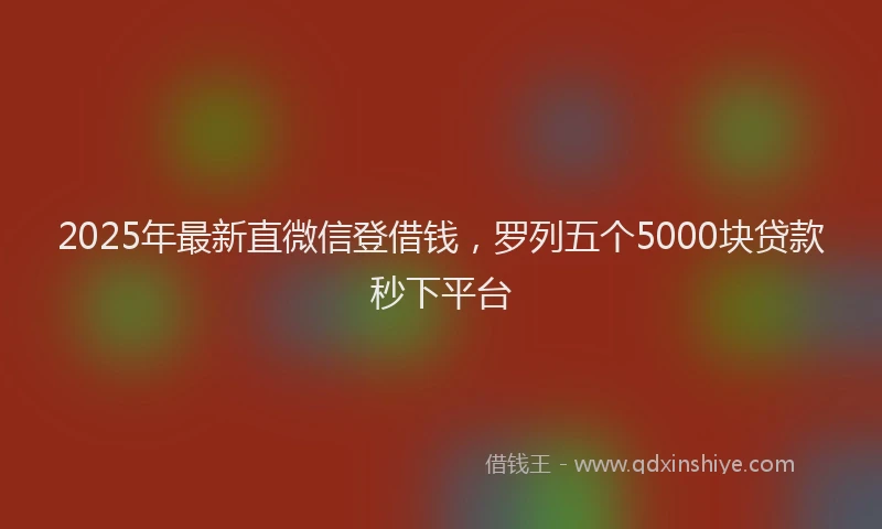 2025年最新直微信登借钱，罗列五个5000块贷款秒下平台