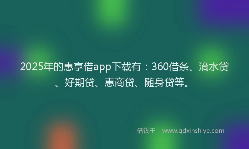 2025年的惠享借app下载有：360借条、滴水贷、好期贷、惠商贷、随身贷等。