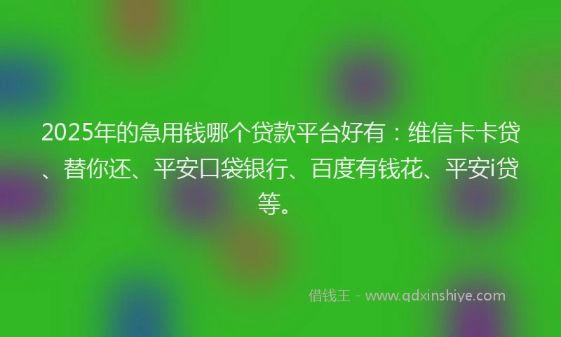 2025年的急用钱哪个贷款平台好有：维信卡卡贷、替你还、平安口袋银行、百度有钱花、平安i贷等。