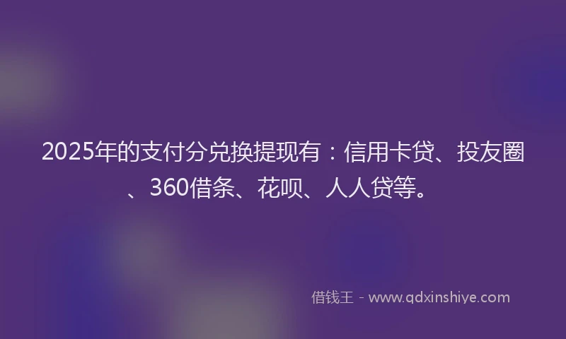 2025年的支付分兑换提现有：信用卡贷、投友圈、360借条、花呗、人人贷等。