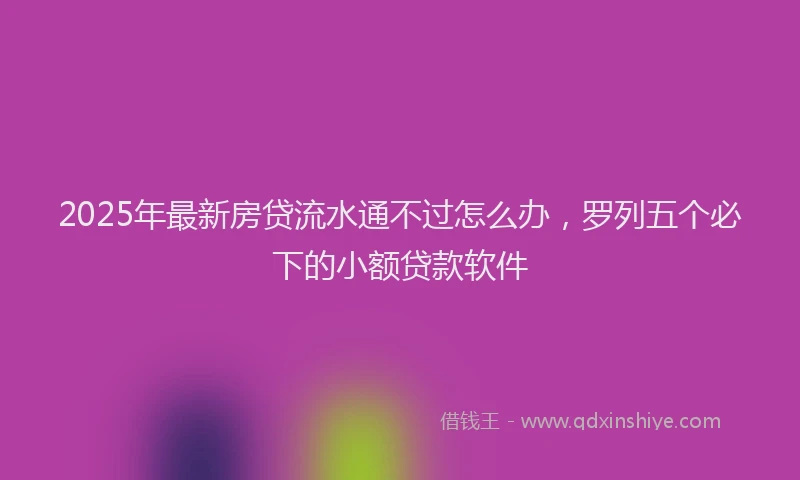 2025年最新房贷流水通不过怎么办，罗列五个必下的小额贷款软件
