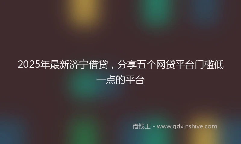 2025年最新济宁借贷，分享五个网贷平台门槛低一点的平台