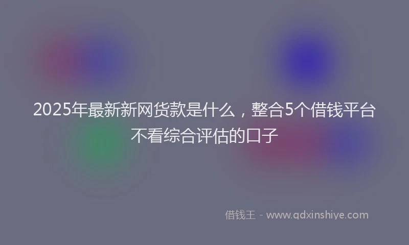 2025年最新新网货款是什么，整合5个借钱平台不看综合评估的口子