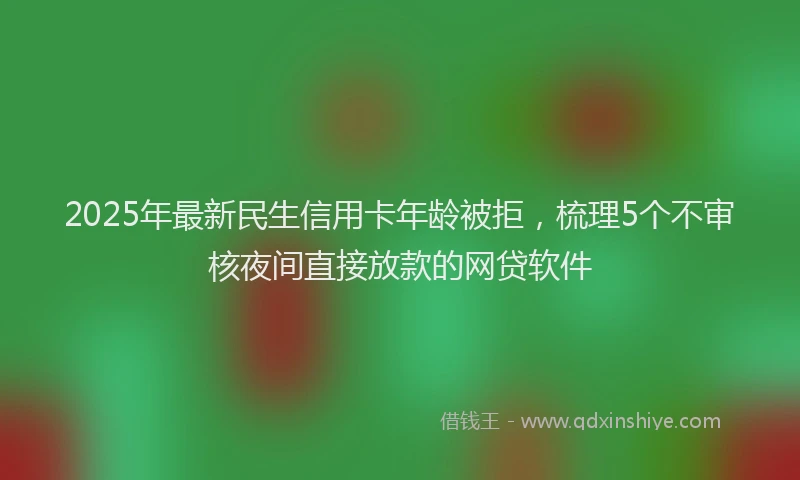 2025年最新民生信用卡年龄被拒，梳理5个不审核夜间直接放款的网贷软件