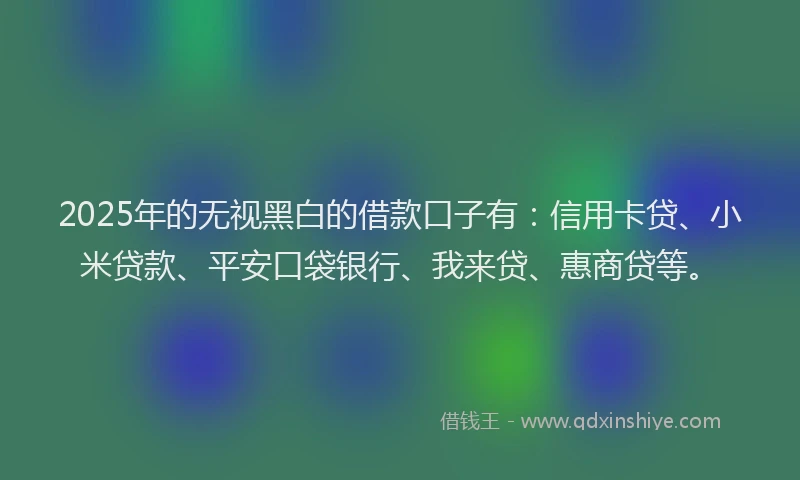 2025年的无视黑白的借款口子有:信用卡贷、小米贷款、平安口袋银行、我来贷、惠商贷等。