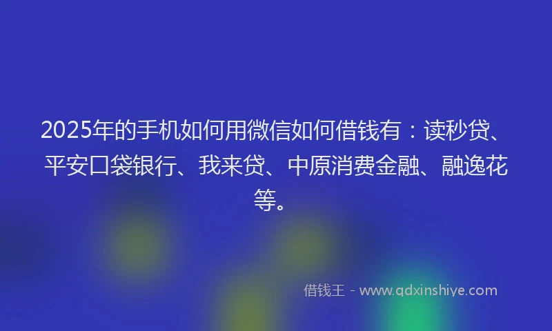 2025年的手机如何用微信如何借钱有：读秒贷、平安口袋银行、我来贷、中原消费金融、融逸花等。