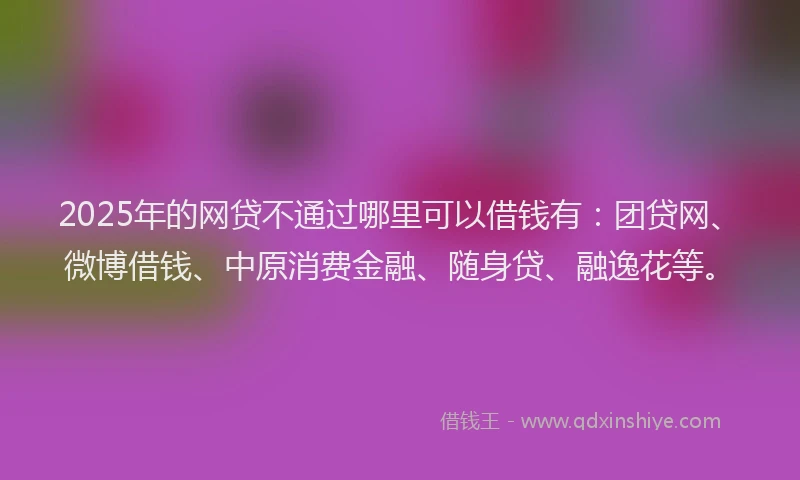 2025年的网贷不通过哪里可以借钱有:团贷网、微博借钱、中原消费金融、随身贷、融逸花等。