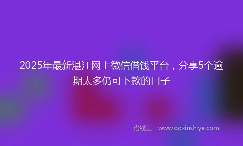 2025年最新湛江网上微信借钱平台，分享5个逾期太多仍可下款的口子