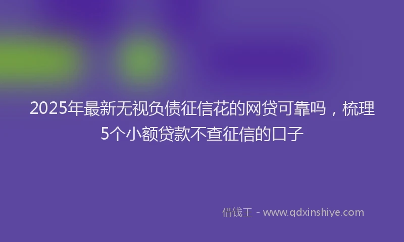 2025年最新无视负债征信花的网贷可靠吗，梳理5个小额贷款不查征信的口子
