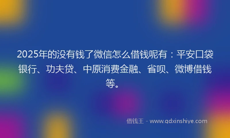 2025年的没有钱了微信怎么借钱呢有：平安口袋银行、功夫贷、中原消费金融、省呗、微博借钱等。