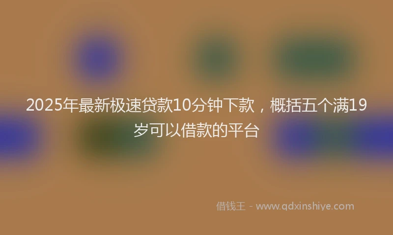 2025年最新极速贷款10分钟下款，概括五个满19岁可以借款的平台