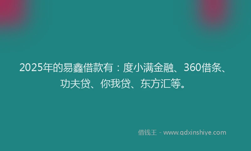 2025年的易鑫借款有：度小满金融、360借条、功夫贷、你我贷、东方汇等。