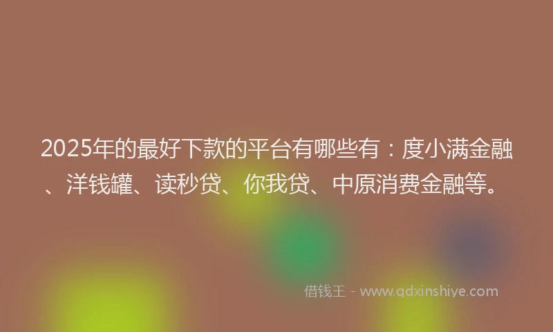 2025年的最好下款的平台有哪些有：度小满金融、洋钱罐、读秒贷、你我贷、中原消费金融等。