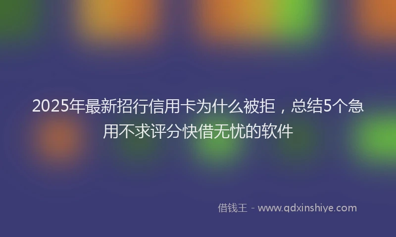 2025年最新招行信用卡为什么被拒，总结5个急用不求评分快借无忧的软件