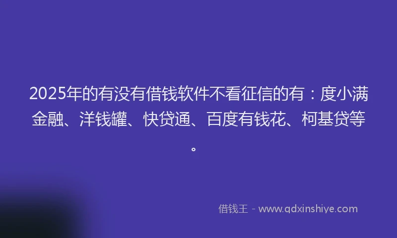 2025年的有没有借钱软件不看征信的有：度小满金融、洋钱罐、快贷通、百度有钱花、柯基贷等。