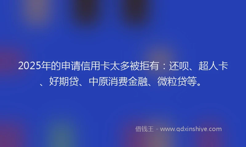2025年的申请信用卡太多被拒有：还呗、超人卡、好期贷、中原消费金融、微粒贷等。