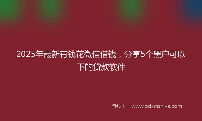 2025年最新有钱花微信借钱，分享5个黑户可以下的贷款软件