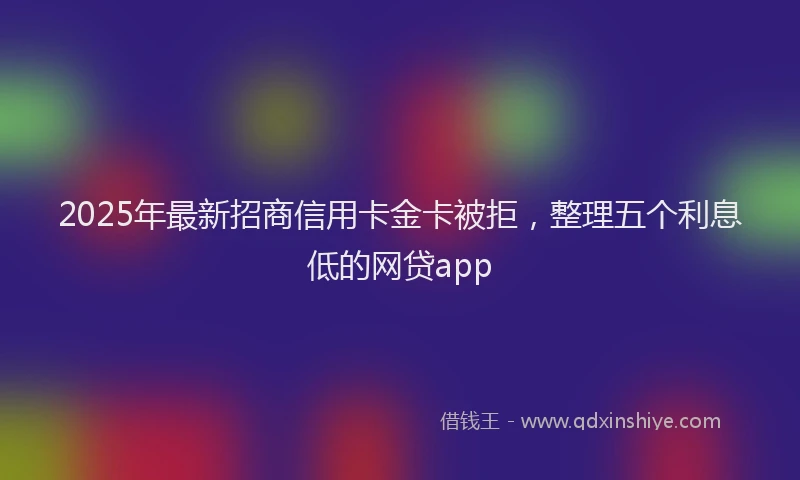 2025年最新招商信用卡金卡被拒，整理五个利息低的网贷app